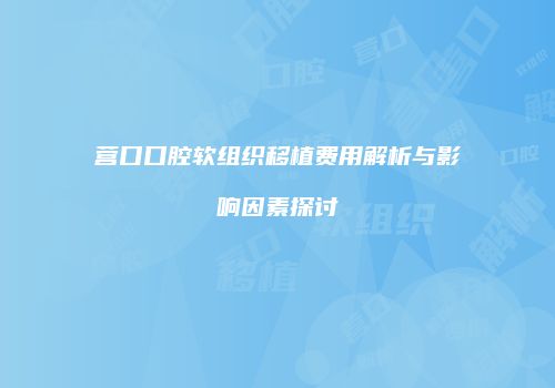 营口口腔软组织移植费用解析与影响因素探讨