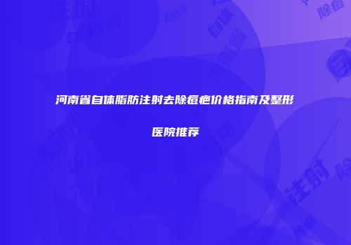河南省自体脂肪注射去除痘疤价格指南及整形医院推荐