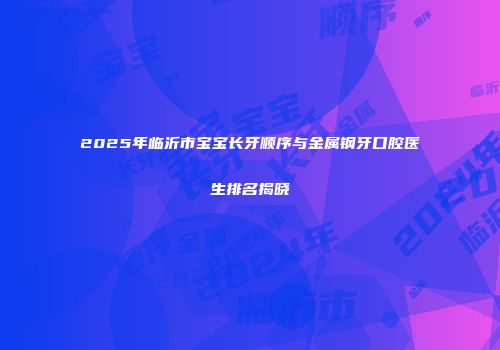 2025年临沂市宝宝长牙顺序与金属钢牙口腔医生排名揭晓
