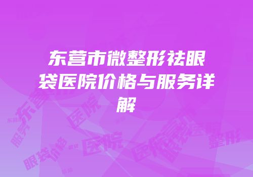 东营市微整形祛眼袋医院价格与服务详解