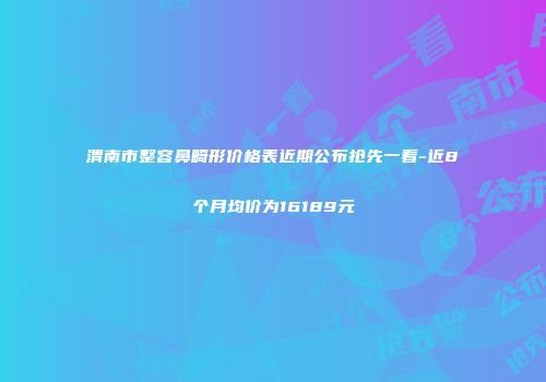 渭南市整容鼻畸形价格表近期公布抢先一看-近8个月均价为16189元