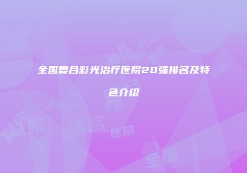 全国复合彩光治疗医院20强排名及特色介绍