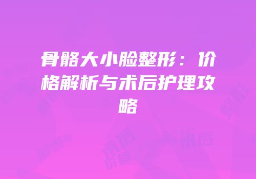 骨骼大小脸整形：价格解析与术后护理攻略