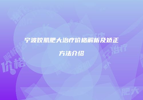 宁波咬肌肥大治疗价格解析及矫正方法介绍
