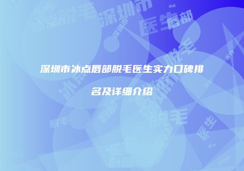 深圳市冰点唇部脱毛医生实力口碑排名及详细介绍