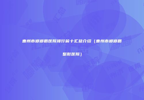 惠州市嘟嘟唇医院排行前十汇总介绍（惠州市嘟嘟唇整形医院）