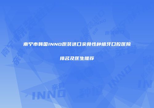 南宁市韩国INNO原装进口亲骨性种植牙口腔医院排名及医生推荐