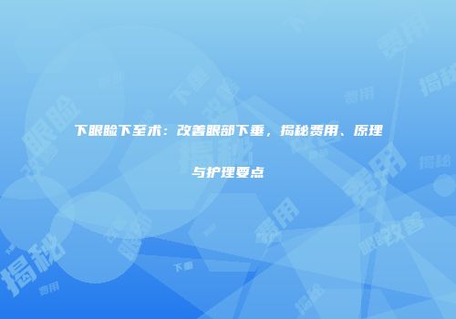 下眼睑下至术：改善眼部下垂，揭秘费用、原理与护理要点