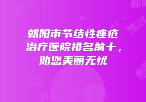 朝阳市节结性痤疮治疗医院排名前十，助您美丽无忧