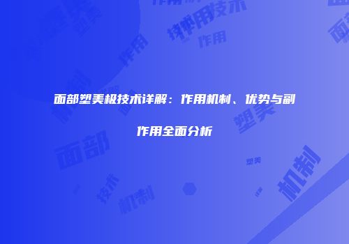 面部塑美极技术详解：作用机制、优势与副作用全面分析