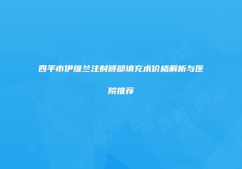 四平市伊维兰注射额部填充术价格解析与医院推荐