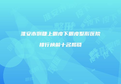 淮安市倒睫上眼皮下眼皮整形医院排行榜前十名揭晓
