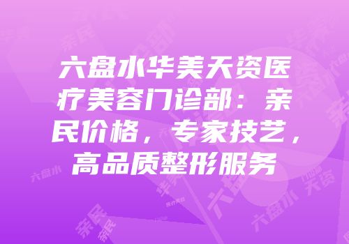 六盘水华美天资医疗美容门诊部：亲民价格，专家技艺，高品质整形服务