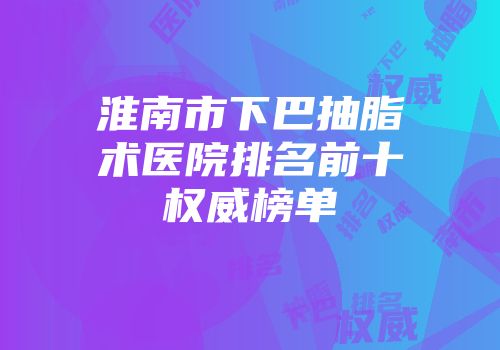 淮南市下巴抽脂术医院排名前十权威榜单