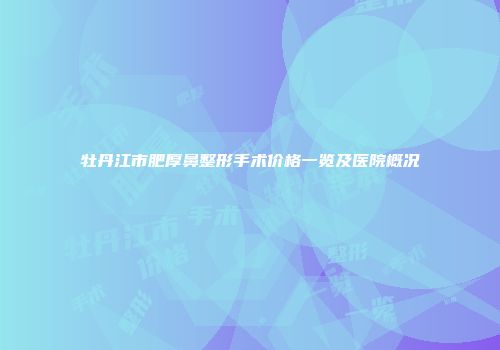 牡丹江市肥厚鼻整形手术价格一览及医院概况