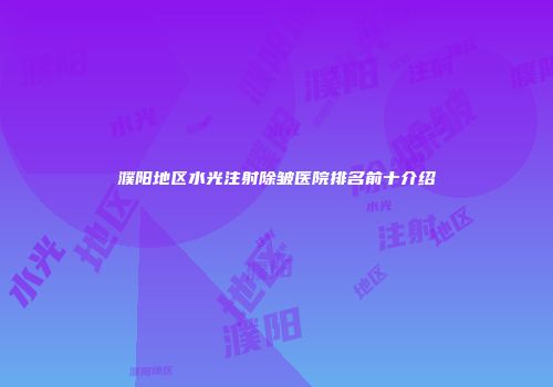 濮阳地区水光注射除皱医院排名前十介绍