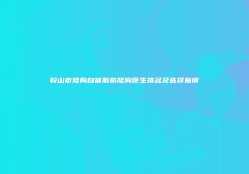 鞍山市隆胸自体脂肪隆胸医生排名及选择指南