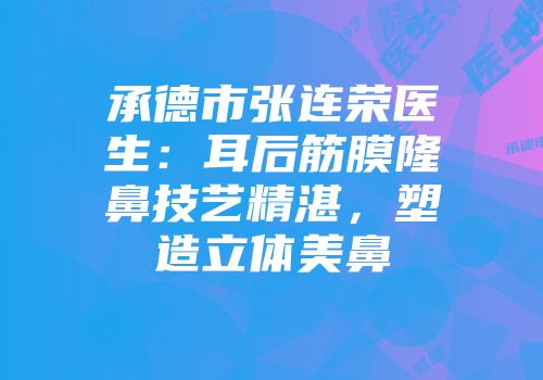 承德市张连荣医生：耳后筋膜隆鼻技艺精湛，塑造立体美鼻