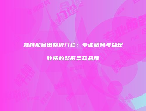 桂林熊名田整形门诊：专业服务与合理收费的整形美容品牌
