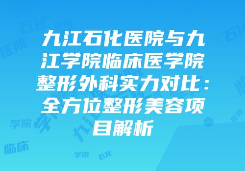 九江石化医院与九江学院临床医学院整形外科实力对比：全方位整形美容项目解析