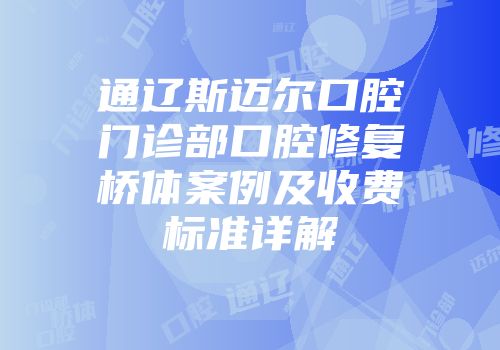 通辽斯迈尔口腔门诊部口腔修复桥体案例及收费标准详解