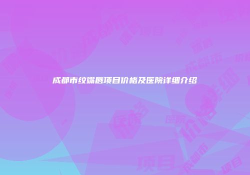 成都市纹嘴唇项目价格及医院详细介绍