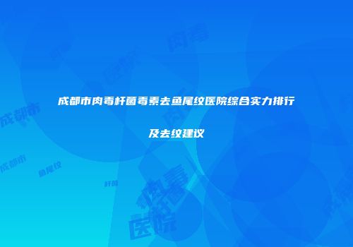 成都市肉毒杆菌毒素去鱼尾纹医院综合实力排行及去纹建议