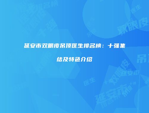 延安市双眼皮吊顶医生排名榜：十强集结及特色介绍