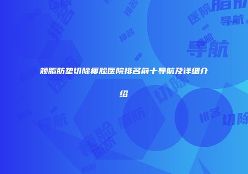 颊脂肪垫切除瘦脸医院排名前十导航及详细介绍