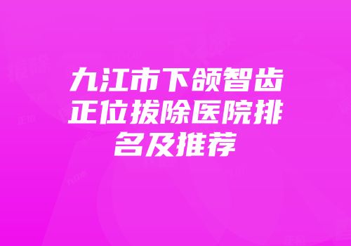 九江市下颌智齿正位拔除医院排名及推荐