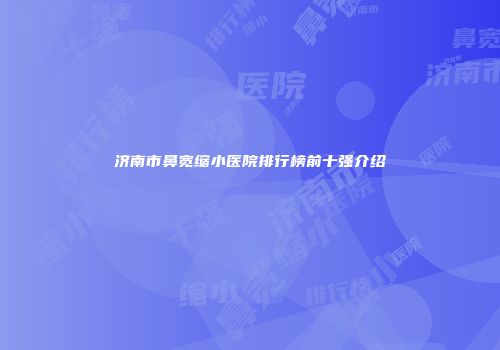 济南市鼻宽缩小医院排行榜前十强介绍
