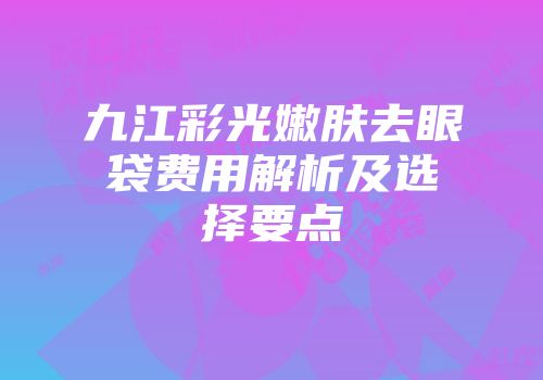 九江彩光嫩肤去眼袋费用解析及选择要点