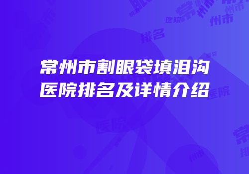 常州市割眼袋填泪沟医院排名及详情介绍
