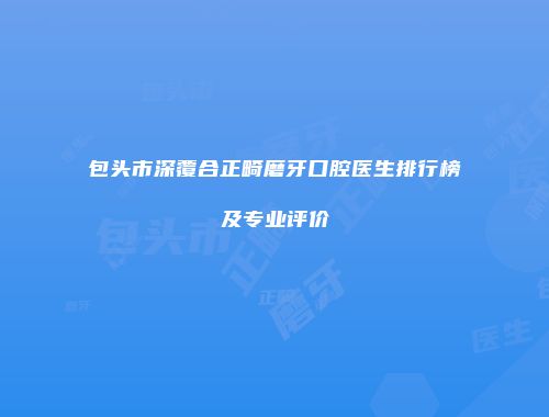 包头市深覆合正畸磨牙口腔医生排行榜及专业评价