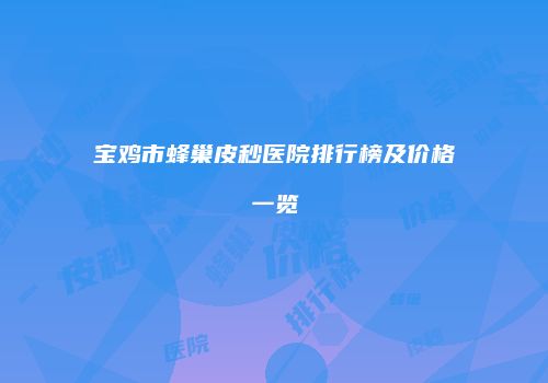 宝鸡市蜂巢皮秒医院排行榜及价格一览