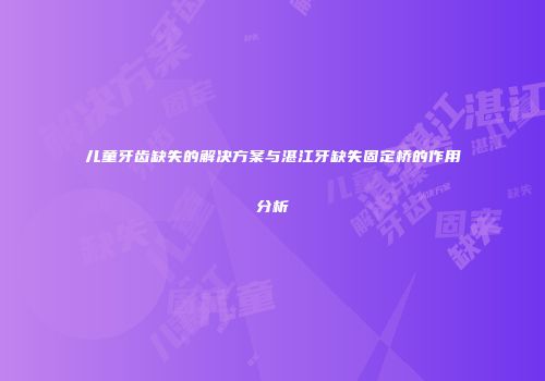儿童牙齿缺失的解决方案与湛江牙缺失固定桥的作用分析