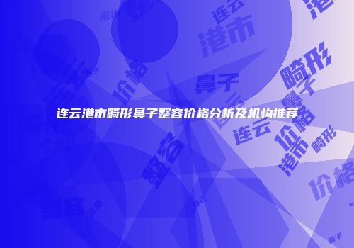 连云港市畸形鼻子整容价格分析及机构推荐