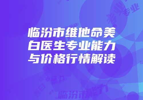 临汾市维他命美白医生专业能力与价格行情解读