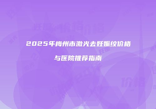 2025年梅州市激光去妊娠纹价格与医院推荐指南