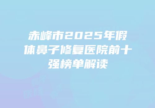 赤峰市2025年假体鼻子修复医院前十强榜单解读