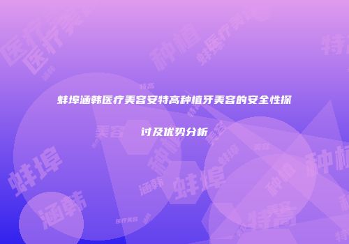 蚌埠涵韩医疗美容安特高种植牙美容的安全性探讨及优势分析