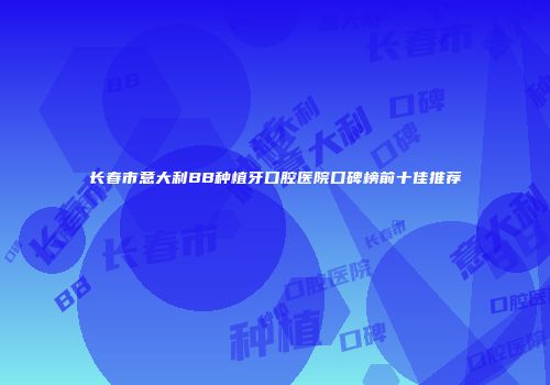长春市意大利BB种植牙口腔医院口碑榜前十佳推荐