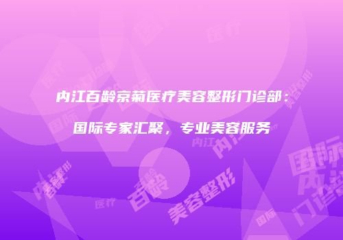 内江百龄京菊医疗美容整形门诊部：国际专家汇聚，专业美容服务