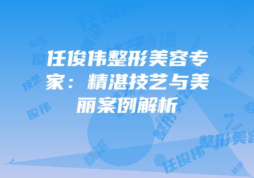 任俊伟整形美容专家：精湛技艺与美丽案例解析