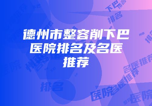 德州市整容削下巴医院排名及名医推荐