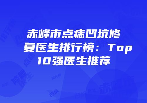 赤峰市点痣凹坑修复医生排行榜：Top10强医生推荐