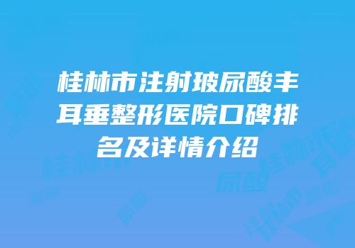 桂林市注射玻尿酸丰耳垂整形医院口碑排名及详情介绍