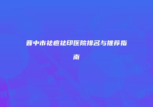 晋中市祛痘祛印医院排名与推荐指南