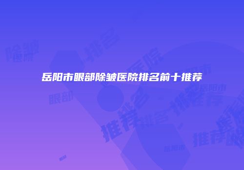 岳阳市眼部除皱医院排名前十推荐
