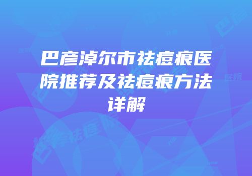 巴彦淖尔市祛痘痕医院推荐及祛痘痕方法详解